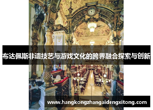 布达佩斯非遗技艺与游戏文化的跨界融合探索与创新 布达佩斯非遗技艺与游戏文化的跨界融合探索与创新