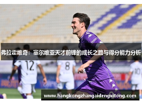 弗拉霍维奇：塞尔维亚天才前锋的成长之路与得分能力分析